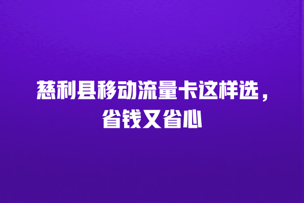 慈利县移动流量卡这样选，省钱又省心
