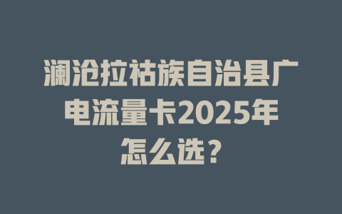 澜沧拉祜族自治县广电流量卡2025年怎么选？