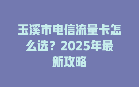 玉溪市电信流量卡怎么选？2025年最新攻略