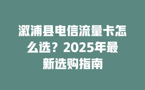 溆浦县电信流量卡怎么选？2025年最新选购指南