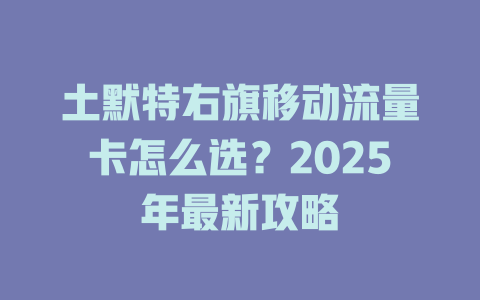 土默特右旗移动流量卡怎么选？2025年最新攻略