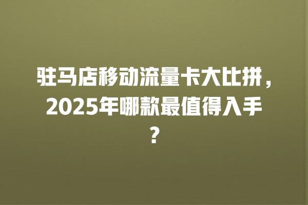 驻马店移动流量卡大比拼，2025年哪款最值得入手？