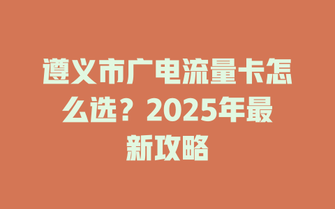 遵义市广电流量卡怎么选？2025年最新攻略