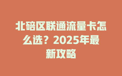 北碚区联通流量卡怎么选？2025年最新攻略