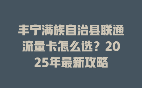 丰宁满族自治县联通流量卡怎么选？2025年最新攻略