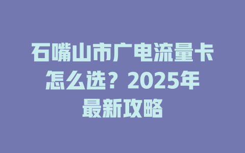 石嘴山市广电流量卡怎么选？2025年最新攻略