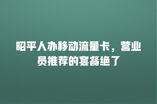昭平人办移动流量卡，营业员推荐的套餐绝了
