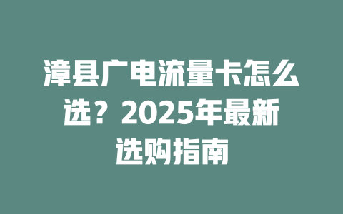 漳县广电流量卡怎么选？2025年最新选购指南