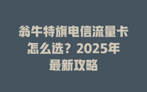 翁牛特旗电信流量卡怎么选？2025年最新攻略