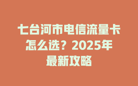 七台河市电信流量卡怎么选？2025年最新攻略