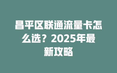 昌平区联通流量卡怎么选？2025年最新攻略