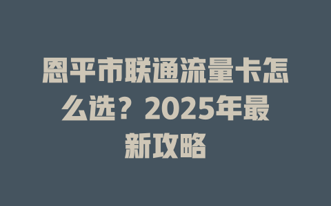 恩平市联通流量卡怎么选？2025年最新攻略