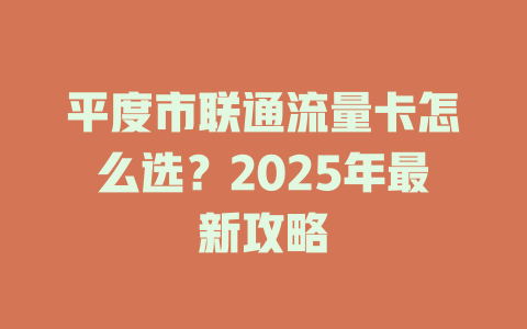 平度市联通流量卡怎么选？2025年最新攻略