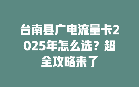 台南县广电流量卡2025年怎么选？超全攻略来了