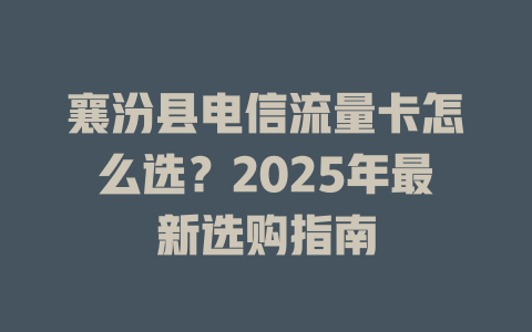 襄汾县电信流量卡怎么选？2025年最新选购指南