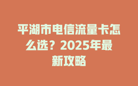 平湖市电信流量卡怎么选？2025年最新攻略