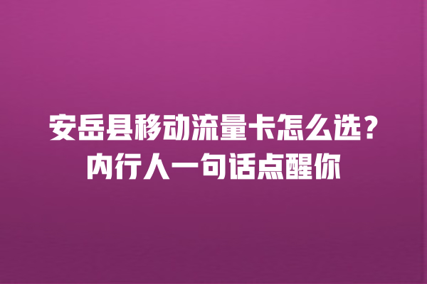 安岳县移动流量卡怎么选？内行人一句话点醒你