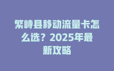 繁峙县移动流量卡怎么选？2025年最新攻略