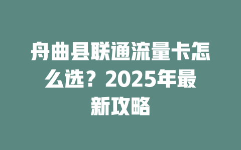 舟曲县联通流量卡怎么选？2025年最新攻略