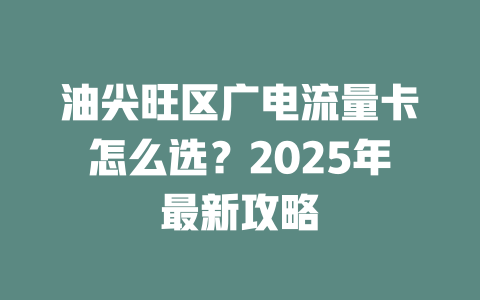 油尖旺区广电流量卡怎么选？2025年最新攻略