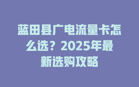 蓝田县广电流量卡怎么选？2025年最新选购攻略