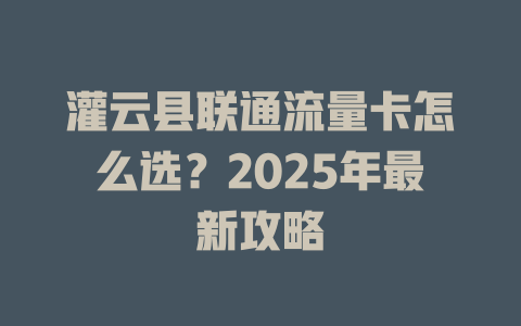 灌云县联通流量卡怎么选？2025年最新攻略