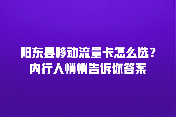 阳东县移动流量卡怎么选？内行人悄悄告诉你答案