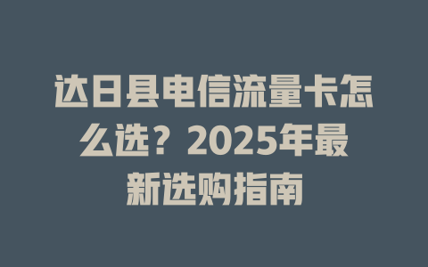 达日县电信流量卡怎么选？2025年最新选购指南