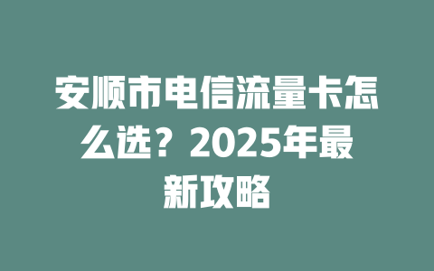 安顺市电信流量卡怎么选？2025年最新攻略