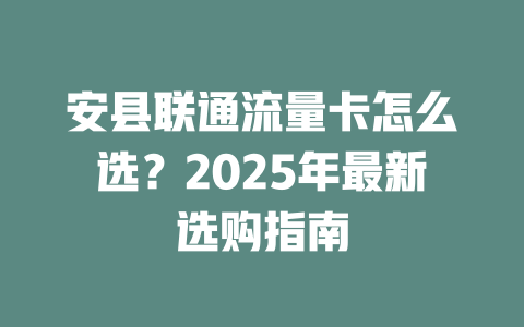 安县联通流量卡怎么选？2025年最新选购指南