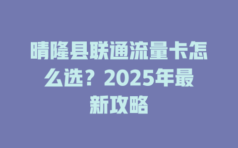 晴隆县联通流量卡怎么选？2025年最新攻略