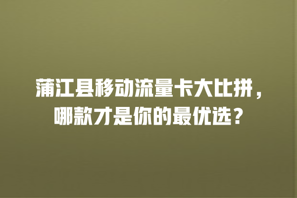 蒲江县移动流量卡大比拼，哪款才是你的最优选？