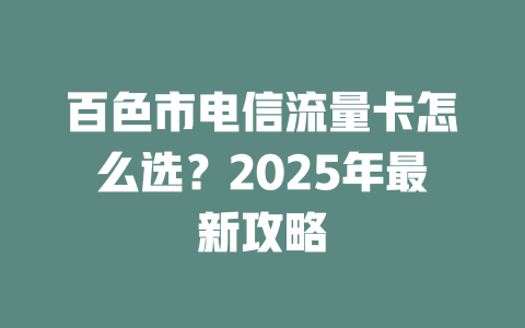 百色市电信流量卡怎么选？2025年最新攻略