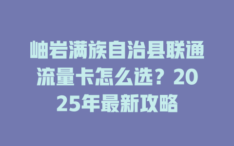 岫岩满族自治县联通流量卡怎么选？2025年最新攻略