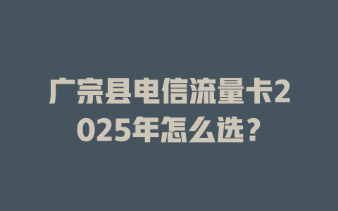 广宗县电信流量卡2025年怎么选？