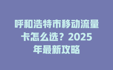 呼和浩特市移动流量卡怎么选？2025年最新攻略