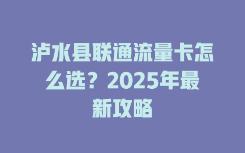 泸水县联通流量卡怎么选？2025年最新攻略