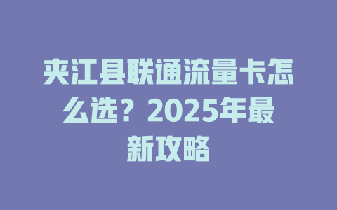 夹江县联通流量卡怎么选？2025年最新攻略