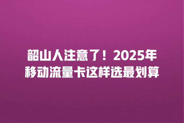韶山人注意了！2025年移动流量卡这样选最划算