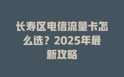 长寿区电信流量卡怎么选？2025年最新攻略