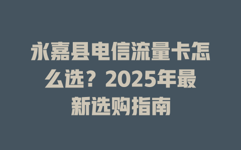 永嘉县电信流量卡怎么选？2025年最新选购指南