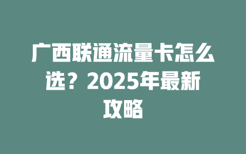 广西联通流量卡怎么选？2025年最新攻略
