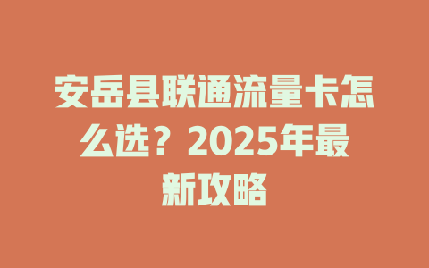 安岳县联通流量卡怎么选？2025年最新攻略