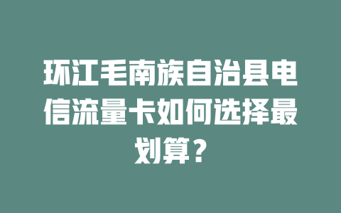 环江毛南族自治县电信流量卡如何选择最划算？
