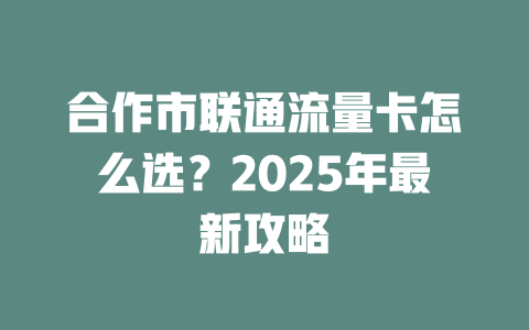 合作市联通流量卡怎么选？2025年最新攻略