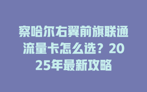 察哈尔右翼前旗联通流量卡怎么选？2025年最新攻略