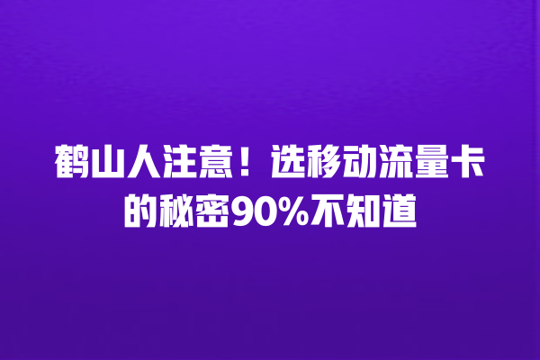鹤山人注意！选移动流量卡的秘密90%不知道