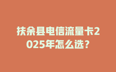 扶余县电信流量卡2025年怎么选？