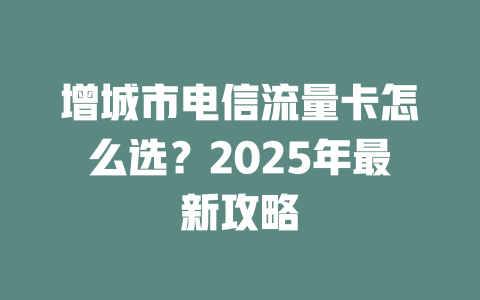增城市电信流量卡怎么选？2025年最新攻略