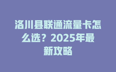 洛川县联通流量卡怎么选？2025年最新攻略